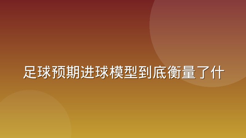 足球预期进球模型到底衡量了什么?从射门质量到机会价值