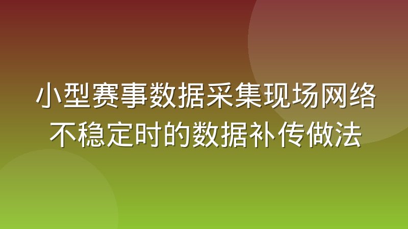 小型赛事数据采集现场网络不稳定时的数据补传做法